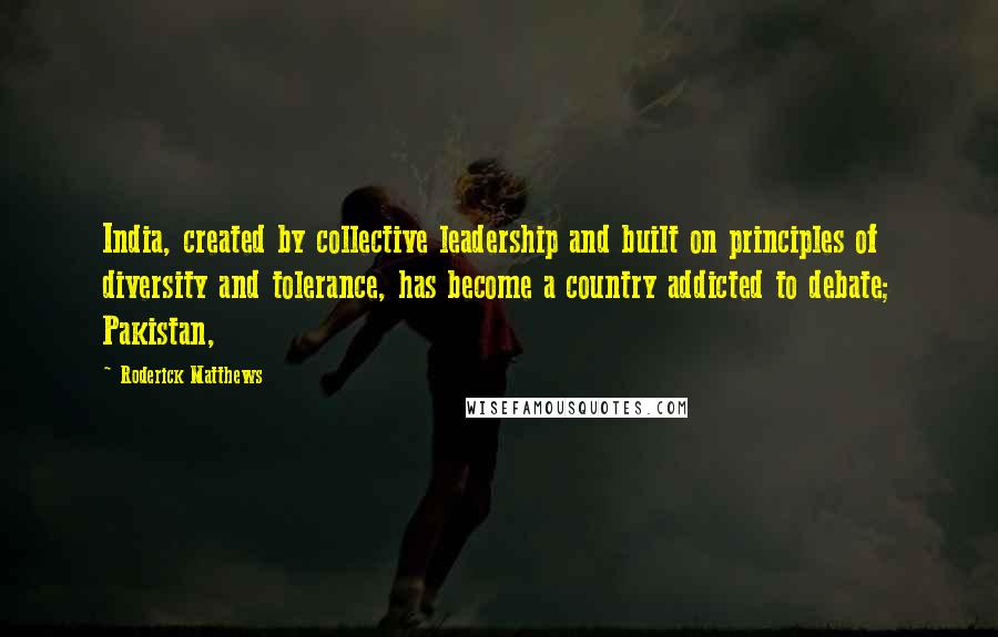 Roderick Matthews Quotes: India, created by collective leadership and built on principles of diversity and tolerance, has become a country addicted to debate; Pakistan,