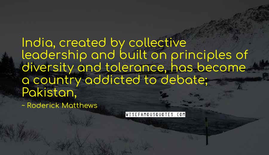 Roderick Matthews Quotes: India, created by collective leadership and built on principles of diversity and tolerance, has become a country addicted to debate; Pakistan,