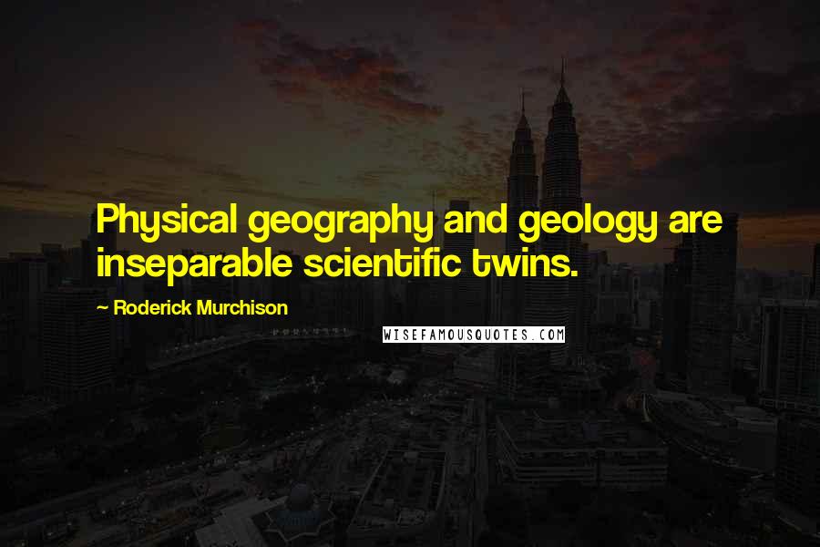 Roderick Murchison Quotes: Physical geography and geology are inseparable scientific twins.