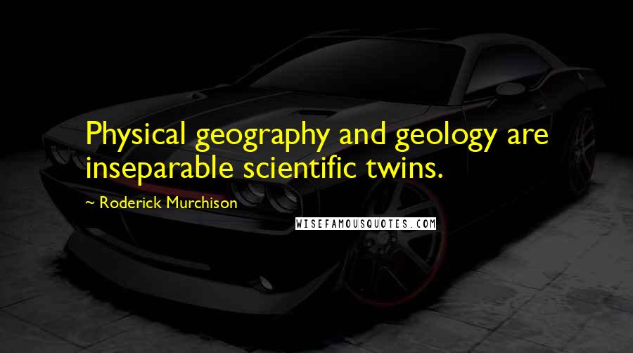 Roderick Murchison Quotes: Physical geography and geology are inseparable scientific twins.