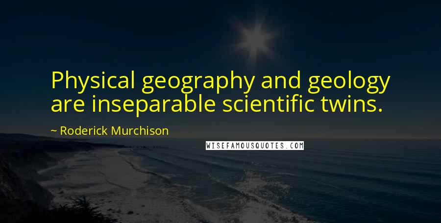 Roderick Murchison Quotes: Physical geography and geology are inseparable scientific twins.