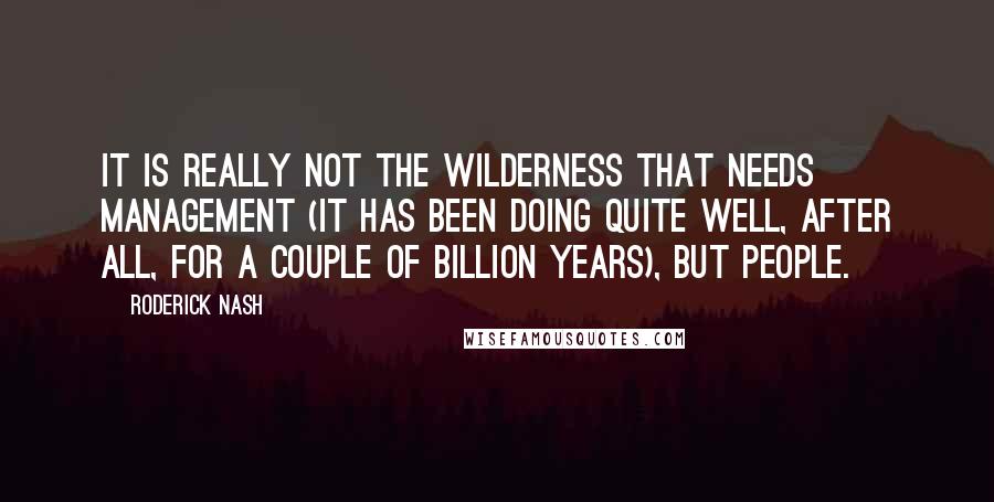 Roderick Nash Quotes: It is really not the wilderness that needs management (it has been doing quite well, after all, for a couple of billion years), but people.