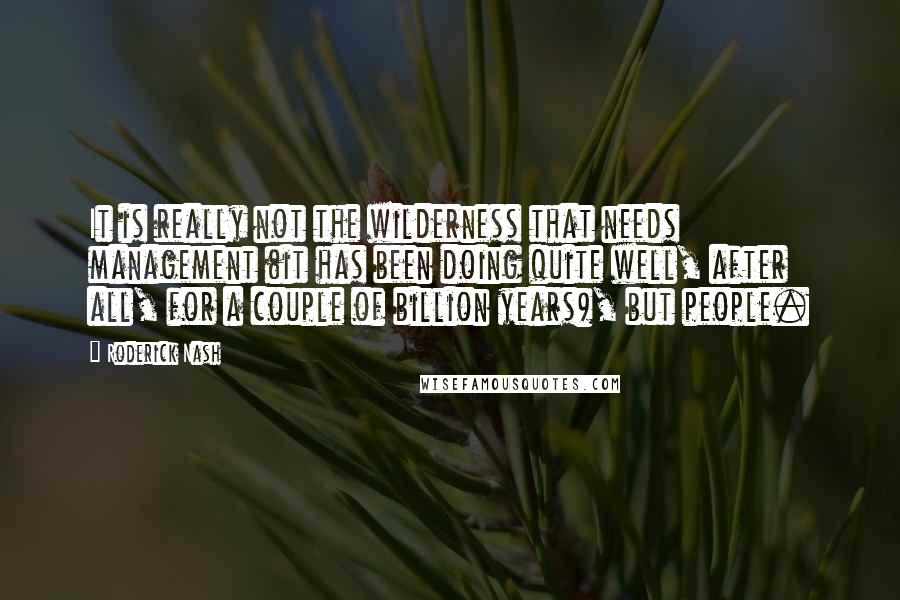 Roderick Nash Quotes: It is really not the wilderness that needs management (it has been doing quite well, after all, for a couple of billion years), but people.