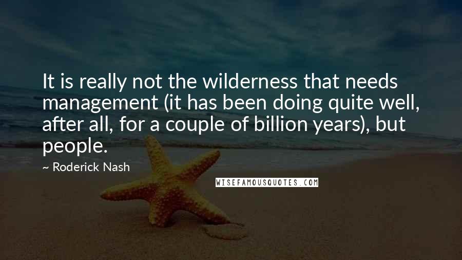 Roderick Nash Quotes: It is really not the wilderness that needs management (it has been doing quite well, after all, for a couple of billion years), but people.