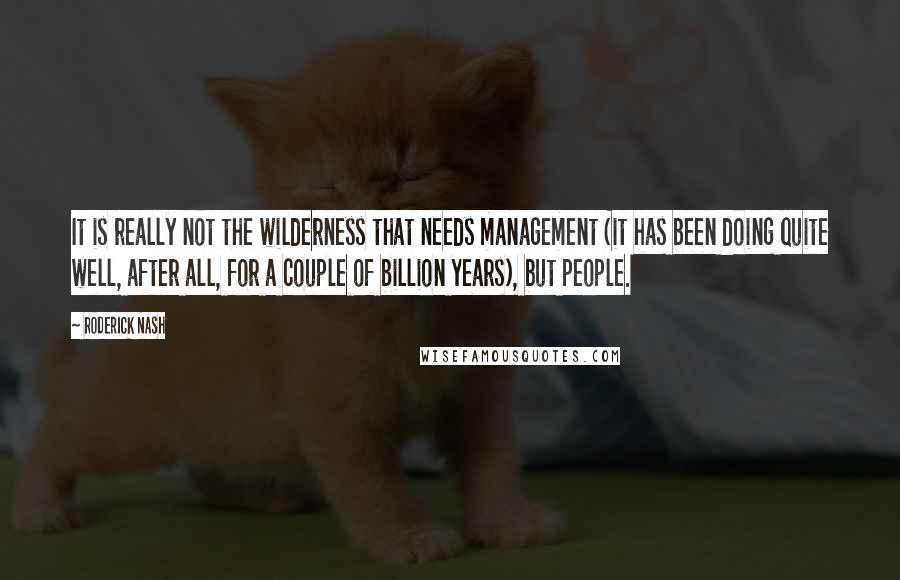 Roderick Nash Quotes: It is really not the wilderness that needs management (it has been doing quite well, after all, for a couple of billion years), but people.