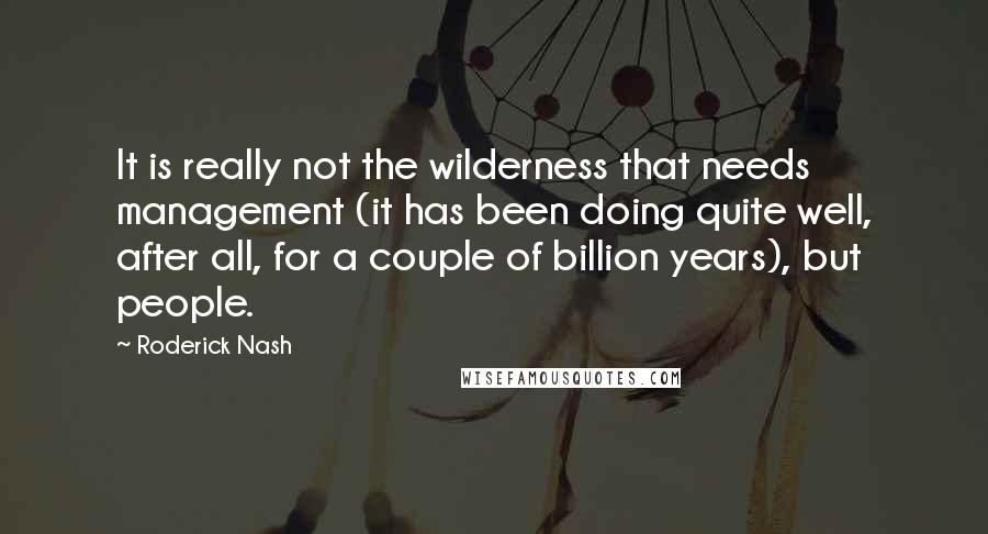 Roderick Nash Quotes: It is really not the wilderness that needs management (it has been doing quite well, after all, for a couple of billion years), but people.