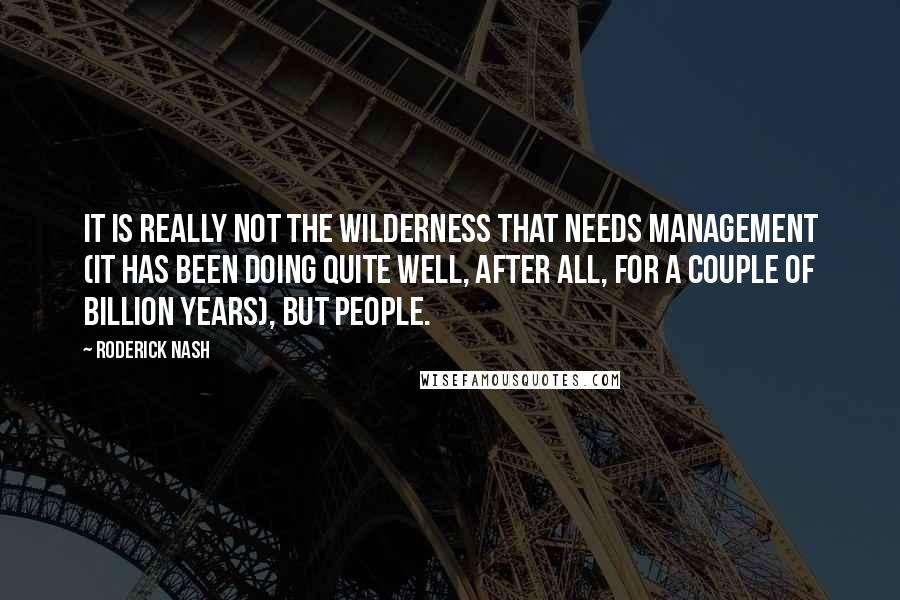 Roderick Nash Quotes: It is really not the wilderness that needs management (it has been doing quite well, after all, for a couple of billion years), but people.