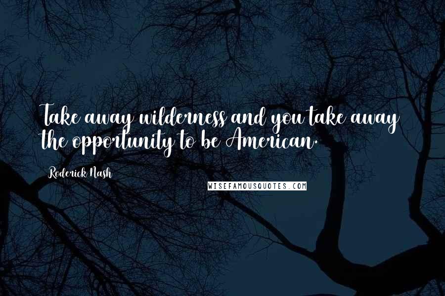 Roderick Nash Quotes: Take away wilderness and you take away the opportunity to be American.