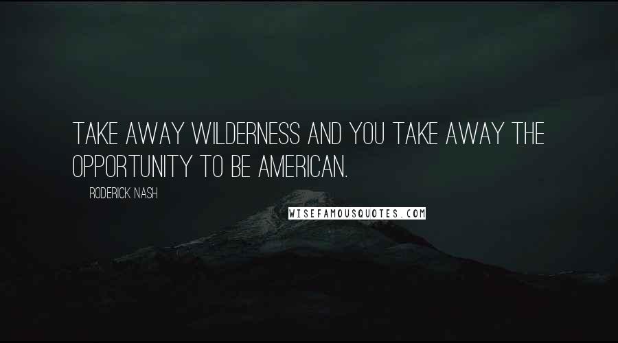 Roderick Nash Quotes: Take away wilderness and you take away the opportunity to be American.