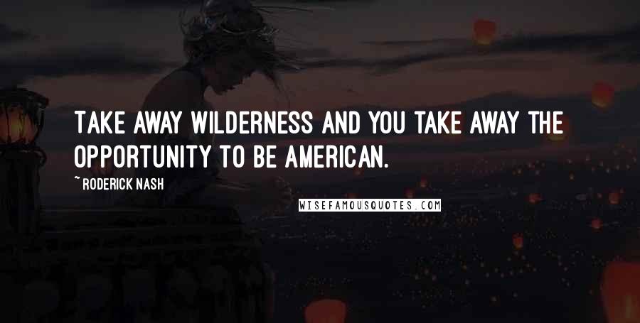 Roderick Nash Quotes: Take away wilderness and you take away the opportunity to be American.