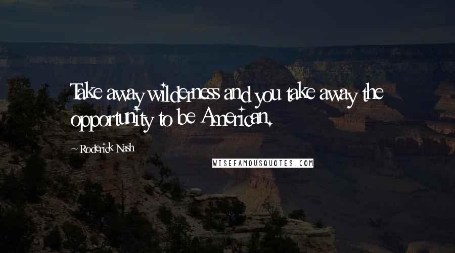 Roderick Nash Quotes: Take away wilderness and you take away the opportunity to be American.