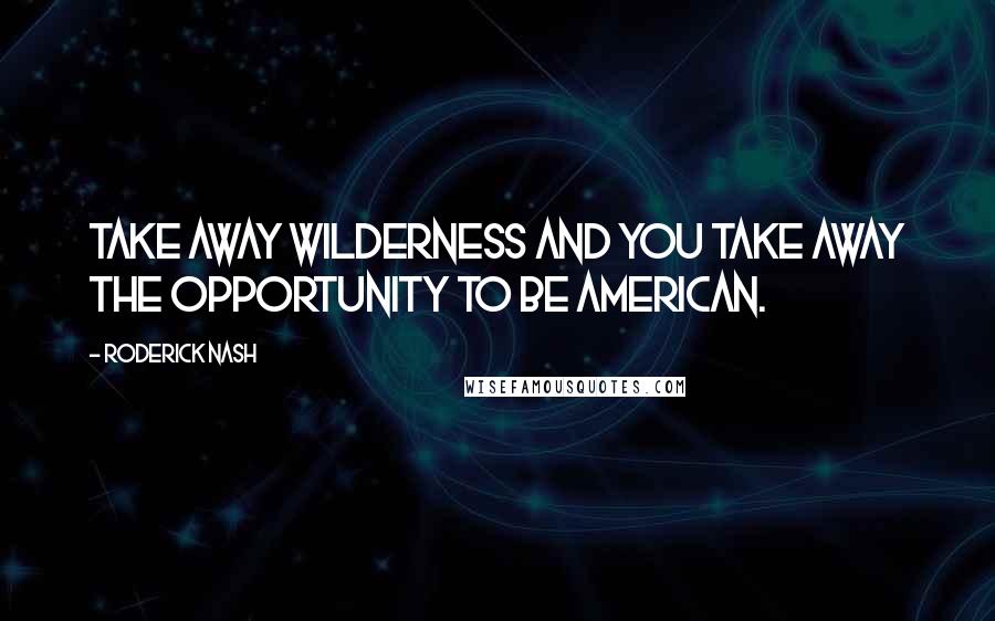 Roderick Nash Quotes: Take away wilderness and you take away the opportunity to be American.