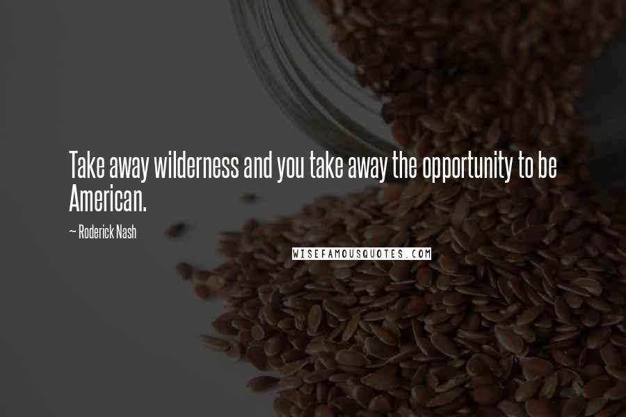 Roderick Nash Quotes: Take away wilderness and you take away the opportunity to be American.