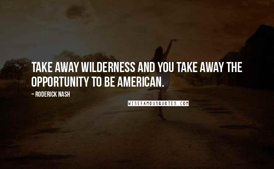 Roderick Nash Quotes: Take away wilderness and you take away the opportunity to be American.