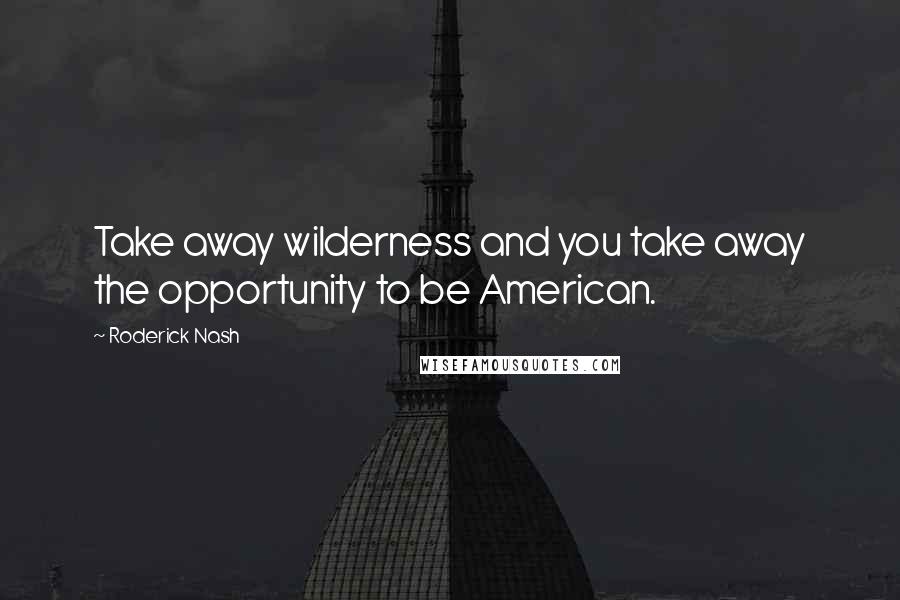 Roderick Nash Quotes: Take away wilderness and you take away the opportunity to be American.