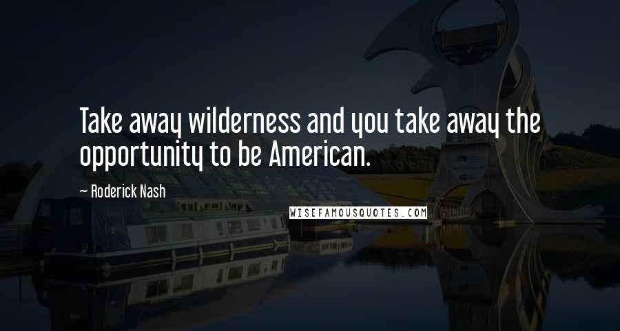 Roderick Nash Quotes: Take away wilderness and you take away the opportunity to be American.