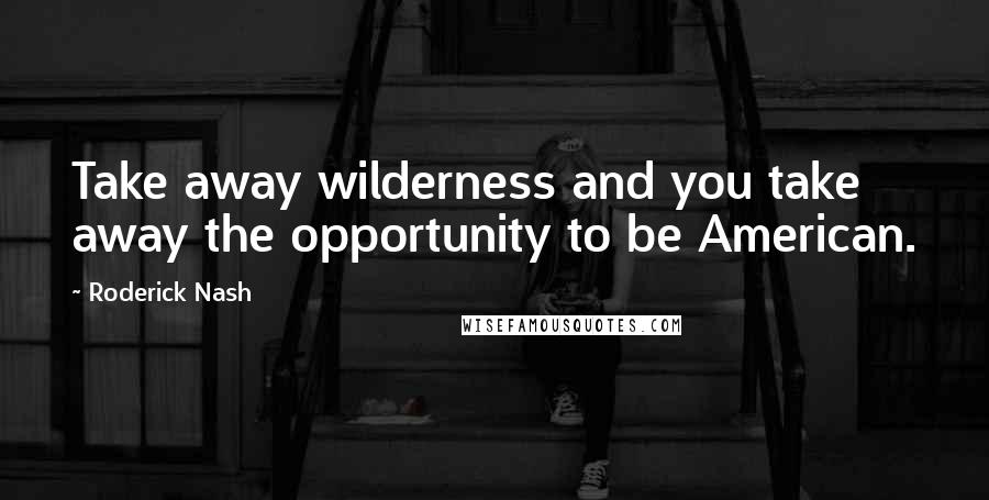 Roderick Nash Quotes: Take away wilderness and you take away the opportunity to be American.