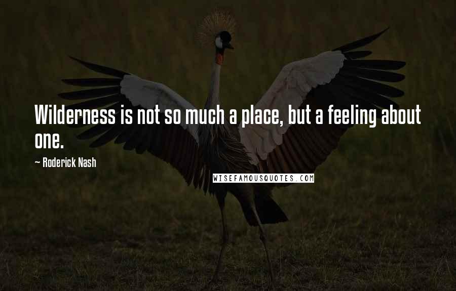 Roderick Nash Quotes: Wilderness is not so much a place, but a feeling about one.