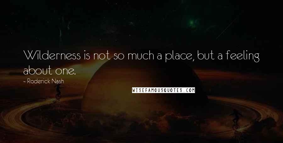 Roderick Nash Quotes: Wilderness is not so much a place, but a feeling about one.