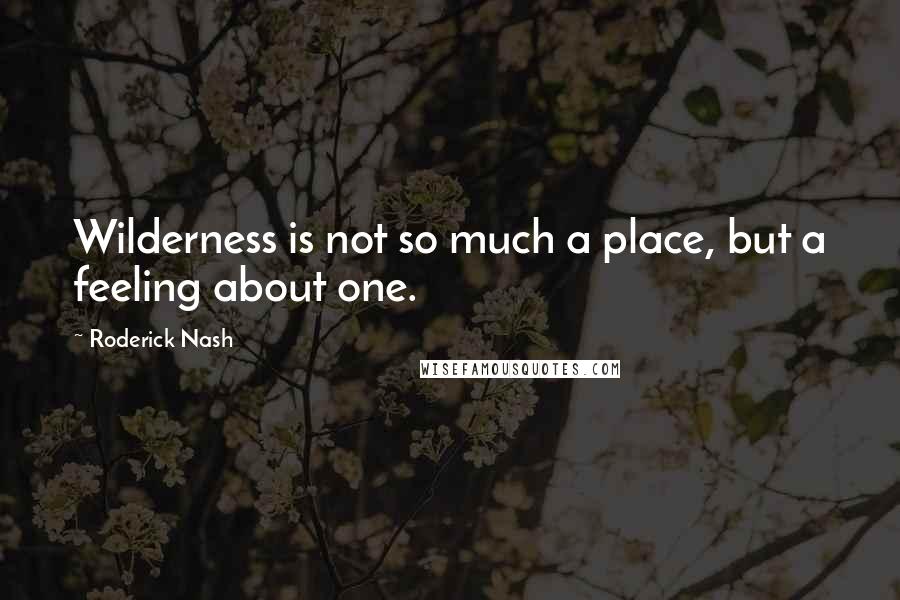 Roderick Nash Quotes: Wilderness is not so much a place, but a feeling about one.