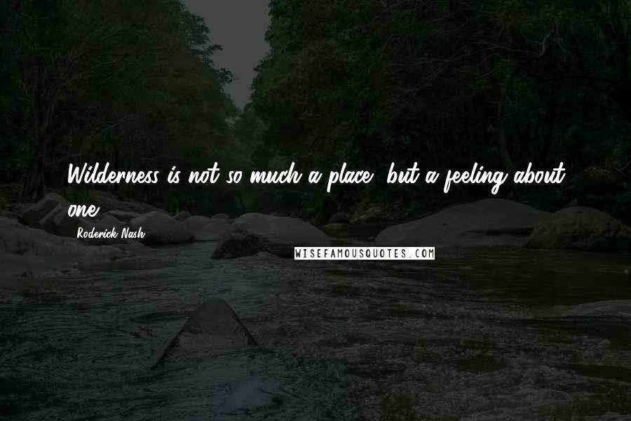 Roderick Nash Quotes: Wilderness is not so much a place, but a feeling about one.