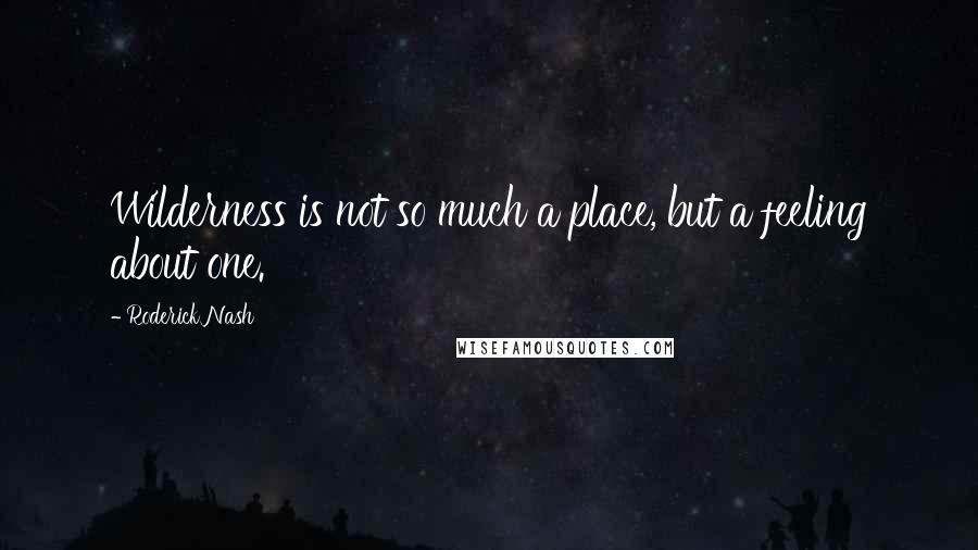 Roderick Nash Quotes: Wilderness is not so much a place, but a feeling about one.