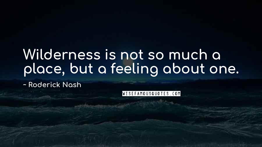 Roderick Nash Quotes: Wilderness is not so much a place, but a feeling about one.