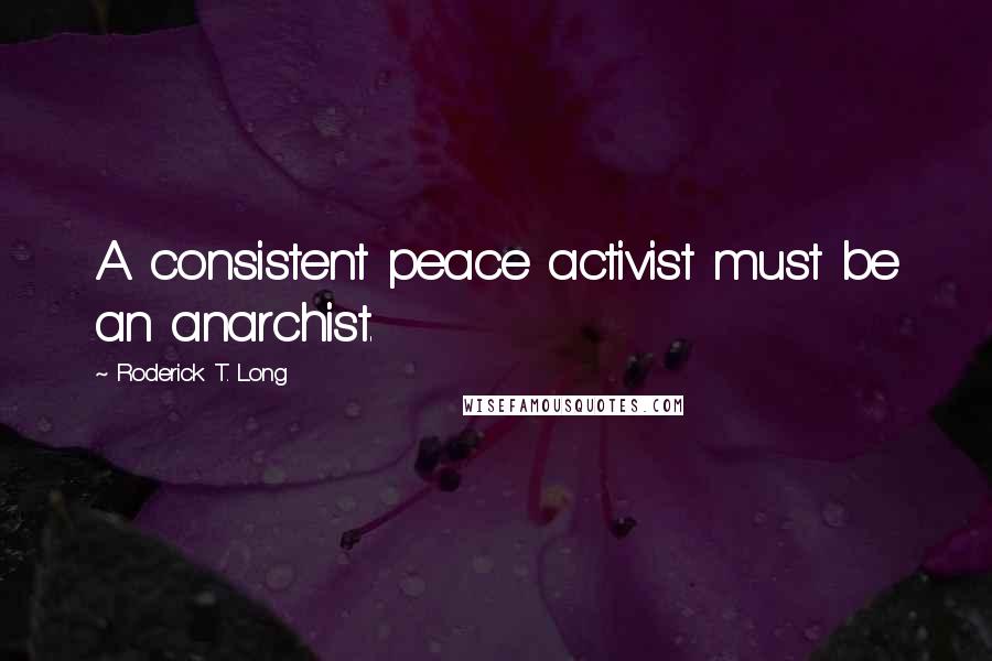Roderick T. Long Quotes: A consistent peace activist must be an anarchist.