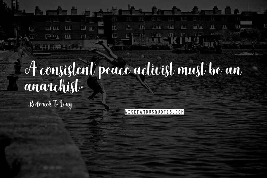 Roderick T. Long Quotes: A consistent peace activist must be an anarchist.
