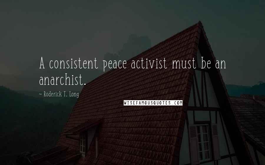 Roderick T. Long Quotes: A consistent peace activist must be an anarchist.