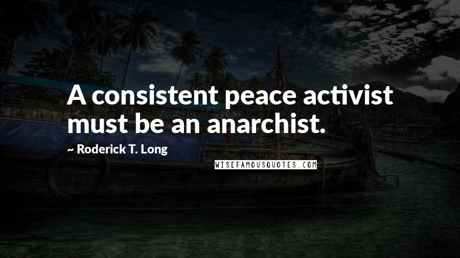 Roderick T. Long Quotes: A consistent peace activist must be an anarchist.
