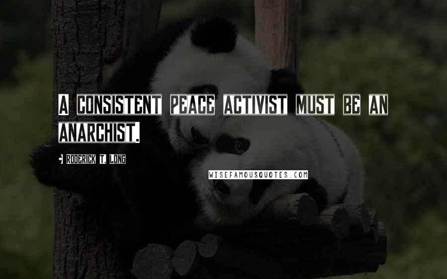 Roderick T. Long Quotes: A consistent peace activist must be an anarchist.