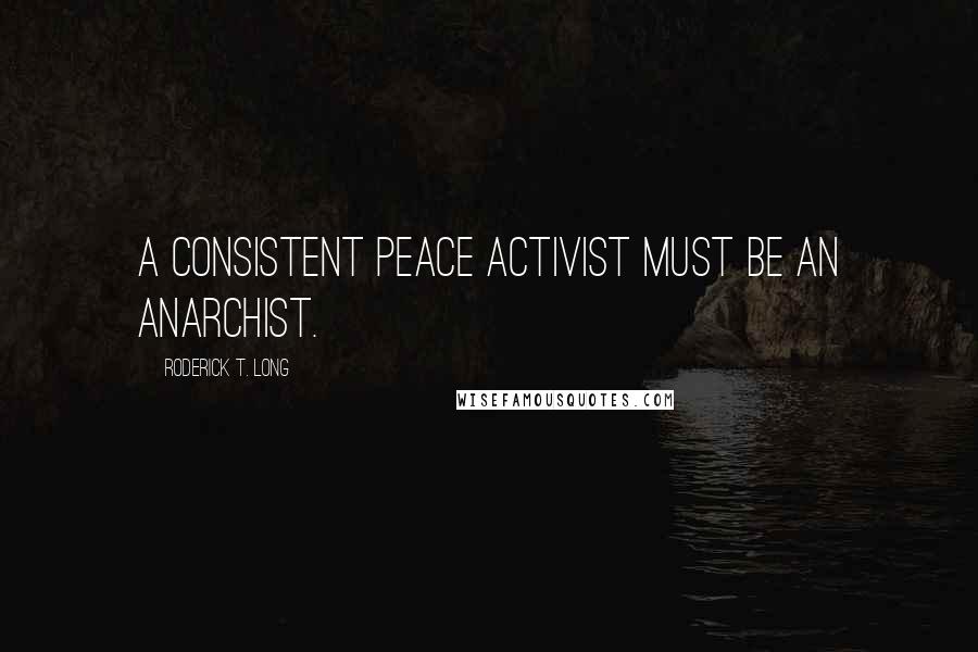 Roderick T. Long Quotes: A consistent peace activist must be an anarchist.