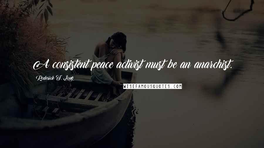 Roderick T. Long Quotes: A consistent peace activist must be an anarchist.