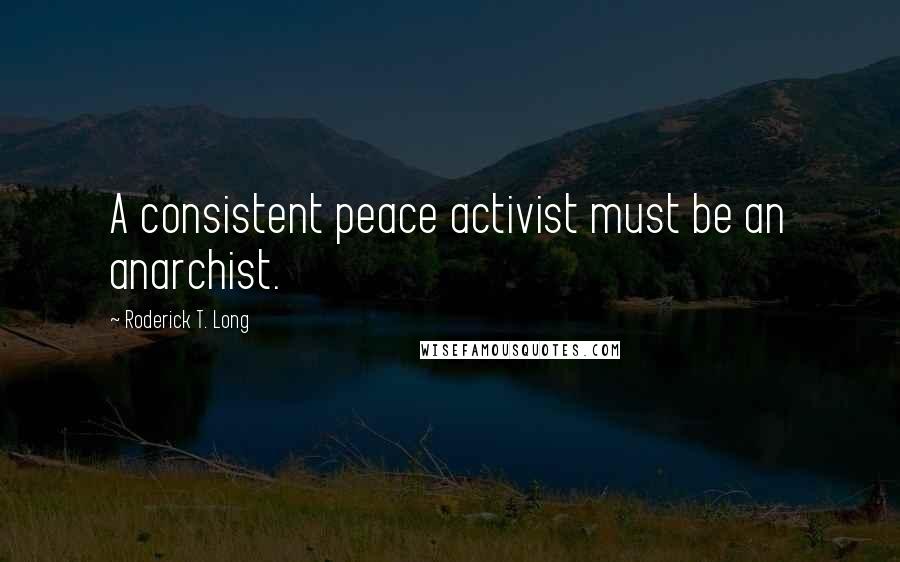 Roderick T. Long Quotes: A consistent peace activist must be an anarchist.