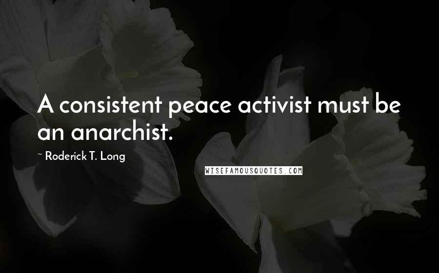 Roderick T. Long Quotes: A consistent peace activist must be an anarchist.