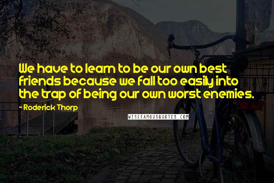Roderick Thorp Quotes: We have to learn to be our own best friends because we fall too easily into the trap of being our own worst enemies.