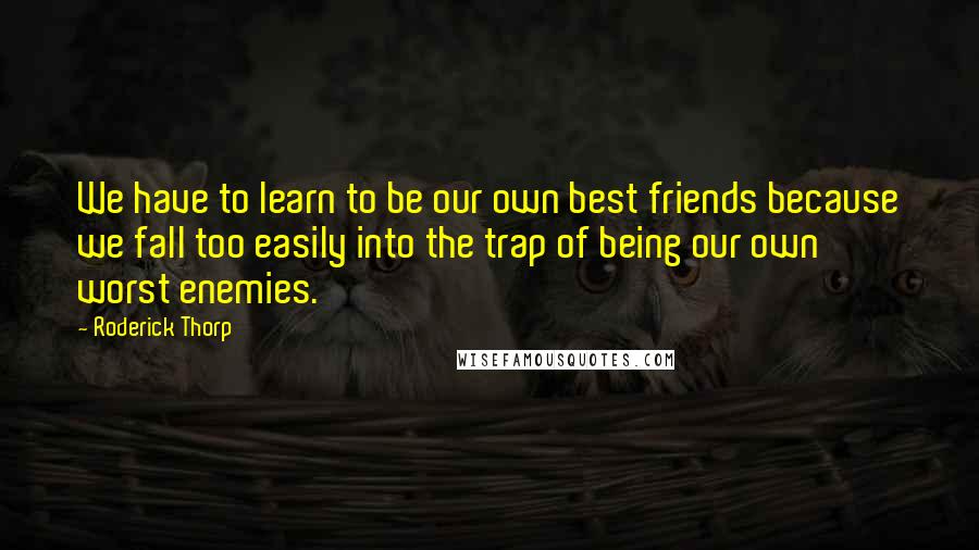 Roderick Thorp Quotes: We have to learn to be our own best friends because we fall too easily into the trap of being our own worst enemies.