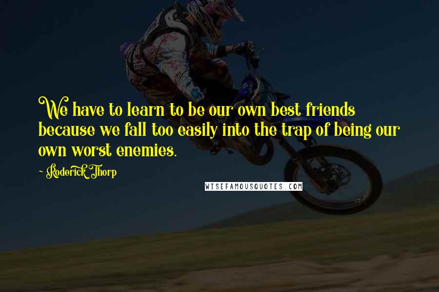 Roderick Thorp Quotes: We have to learn to be our own best friends because we fall too easily into the trap of being our own worst enemies.