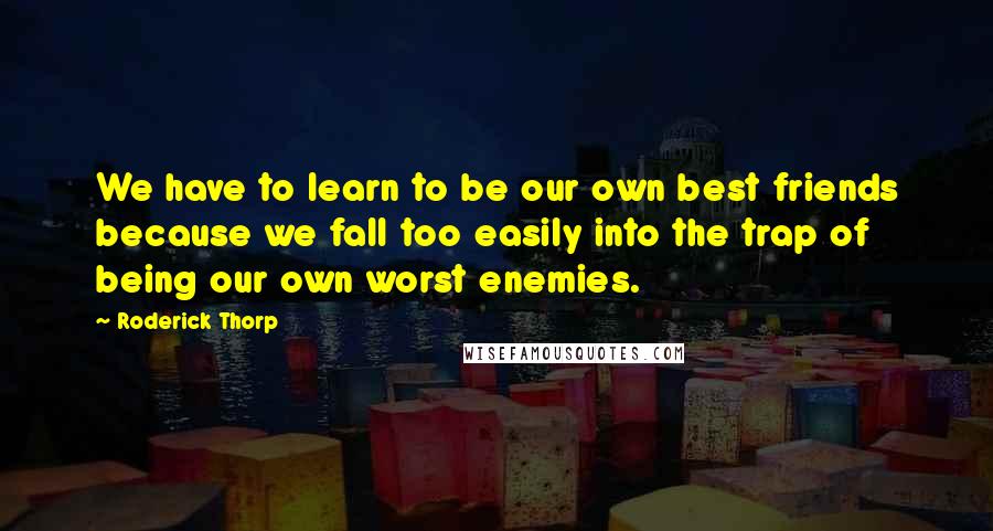 Roderick Thorp Quotes: We have to learn to be our own best friends because we fall too easily into the trap of being our own worst enemies.