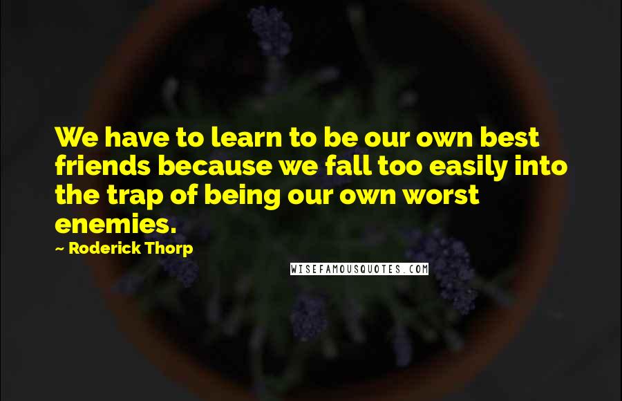 Roderick Thorp Quotes: We have to learn to be our own best friends because we fall too easily into the trap of being our own worst enemies.