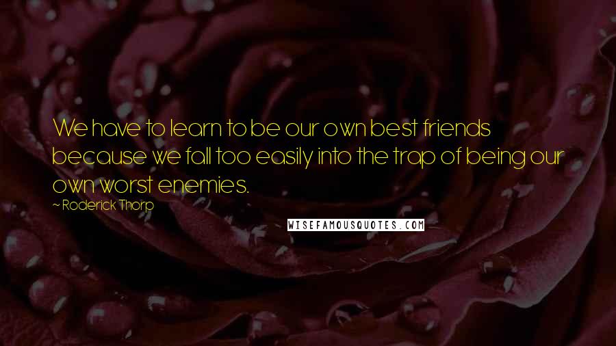 Roderick Thorp Quotes: We have to learn to be our own best friends because we fall too easily into the trap of being our own worst enemies.