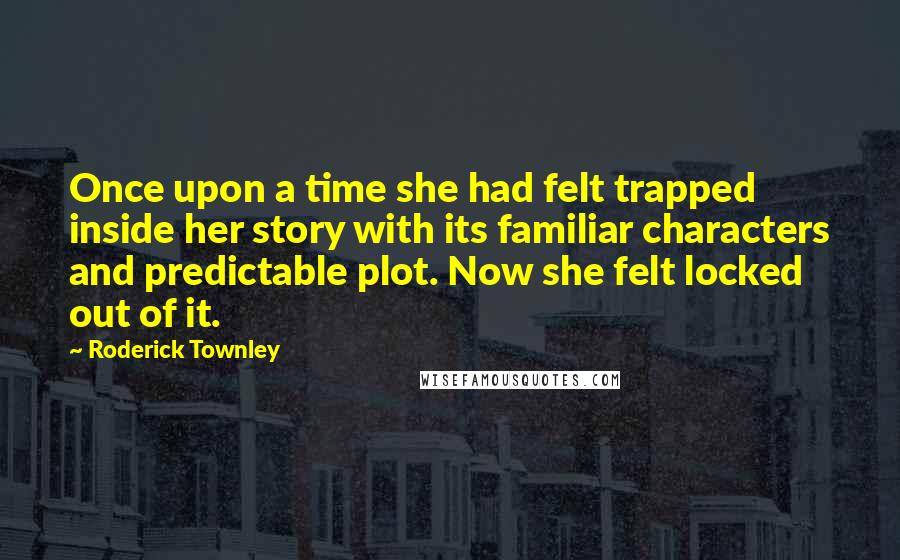 Roderick Townley Quotes: Once upon a time she had felt trapped inside her story with its familiar characters and predictable plot. Now she felt locked out of it.