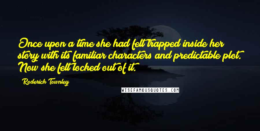 Roderick Townley Quotes: Once upon a time she had felt trapped inside her story with its familiar characters and predictable plot. Now she felt locked out of it.