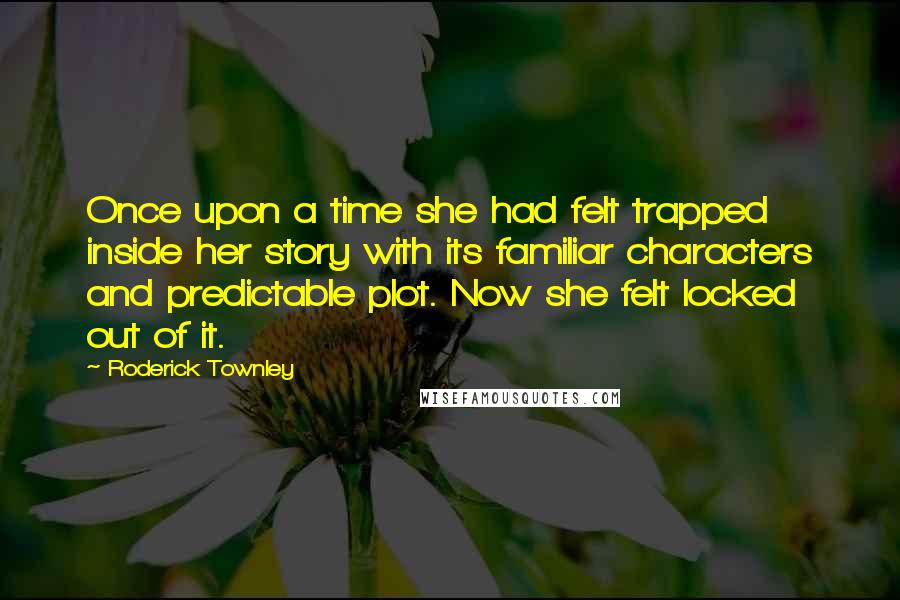 Roderick Townley Quotes: Once upon a time she had felt trapped inside her story with its familiar characters and predictable plot. Now she felt locked out of it.