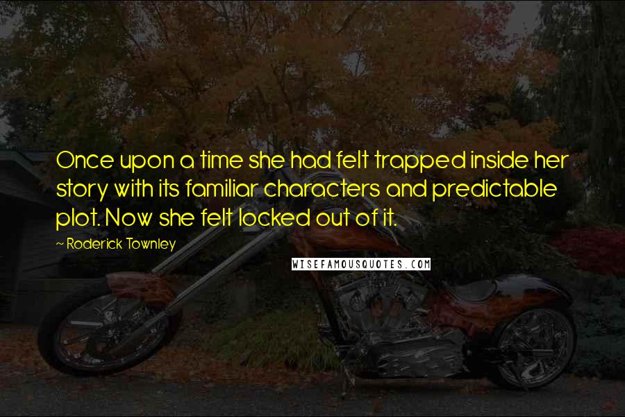 Roderick Townley Quotes: Once upon a time she had felt trapped inside her story with its familiar characters and predictable plot. Now she felt locked out of it.