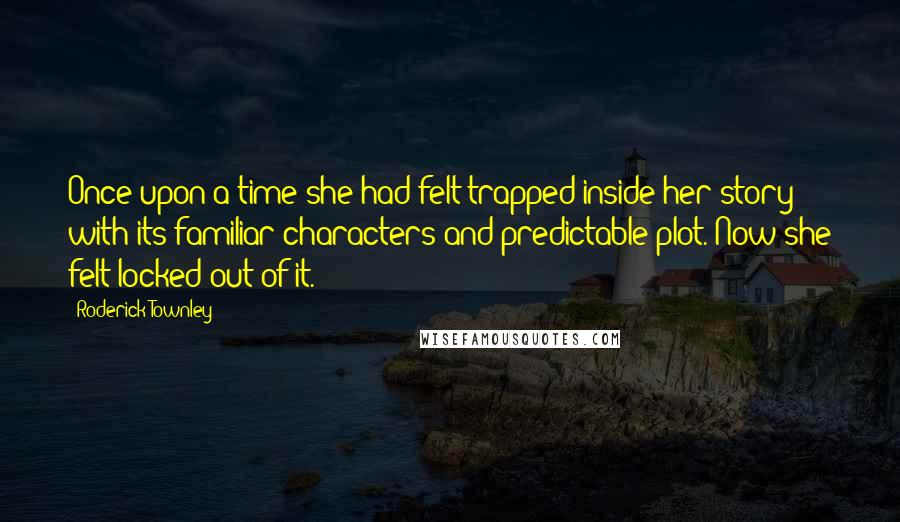 Roderick Townley Quotes: Once upon a time she had felt trapped inside her story with its familiar characters and predictable plot. Now she felt locked out of it.