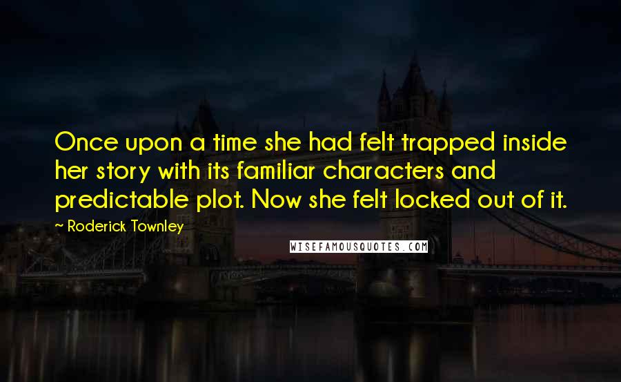 Roderick Townley Quotes: Once upon a time she had felt trapped inside her story with its familiar characters and predictable plot. Now she felt locked out of it.