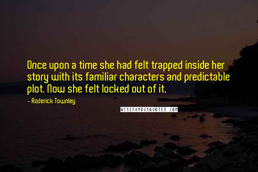 Roderick Townley Quotes: Once upon a time she had felt trapped inside her story with its familiar characters and predictable plot. Now she felt locked out of it.
