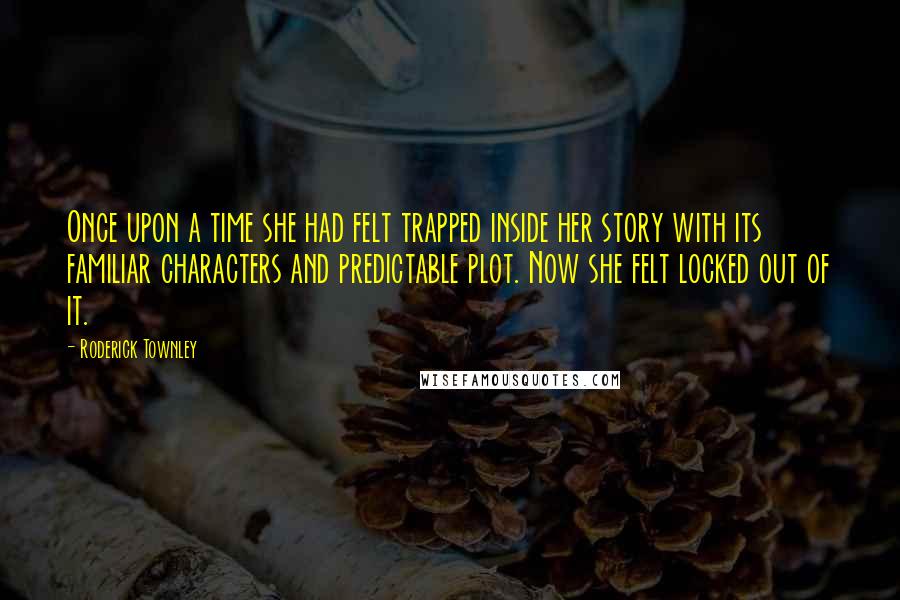 Roderick Townley Quotes: Once upon a time she had felt trapped inside her story with its familiar characters and predictable plot. Now she felt locked out of it.